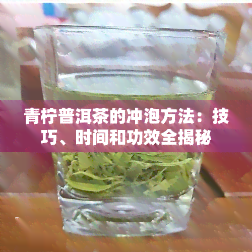 青柠普洱茶的冲泡方法：技巧、时间和功效全揭秘