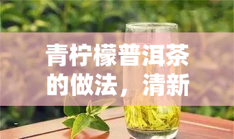 青柠檬普洱茶的做法，清新口感！教你制作青柠檬普洱茶