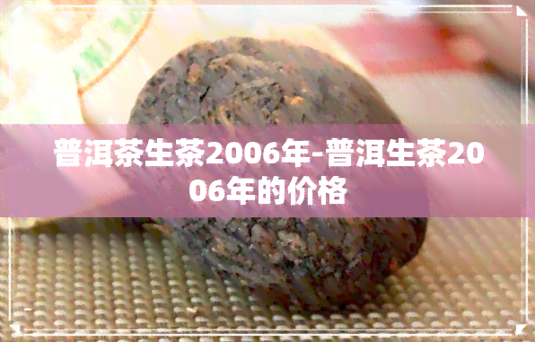 普洱茶生茶2006年-普洱生茶2006年的价格