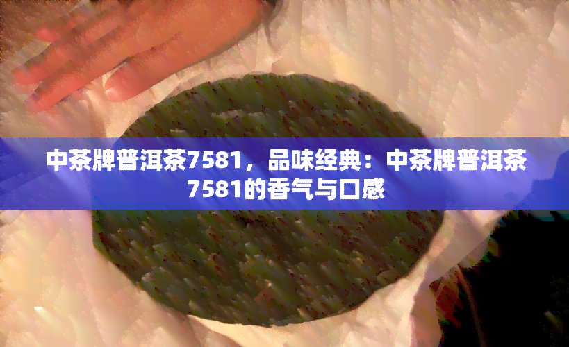 中茶牌普洱茶7581，品味经典：中茶牌普洱茶7581的香气与口感