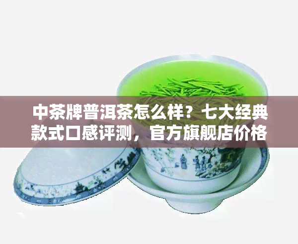 中茶牌普洱茶怎么样？七大经典款式口感评测，官方旗舰店价格表分享