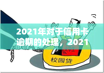 2021年对于信用卡逾期的处理，2021年信用卡逾期处理：新规与应对策略