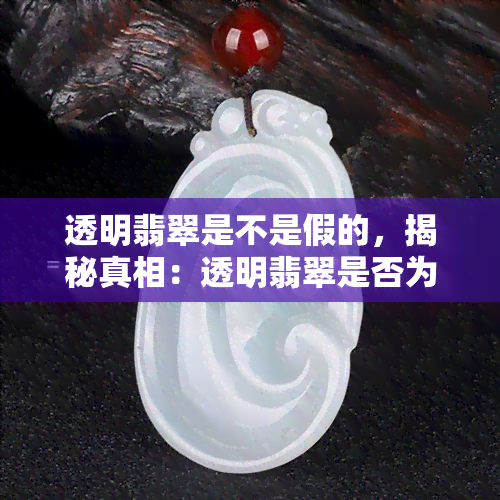 透明翡翠是不是假的，揭秘真相：透明翡翠是否为假货？