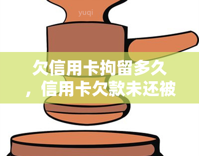 欠信用卡拘留多久，信用卡欠款未还被拘留，最长可拘留多久？