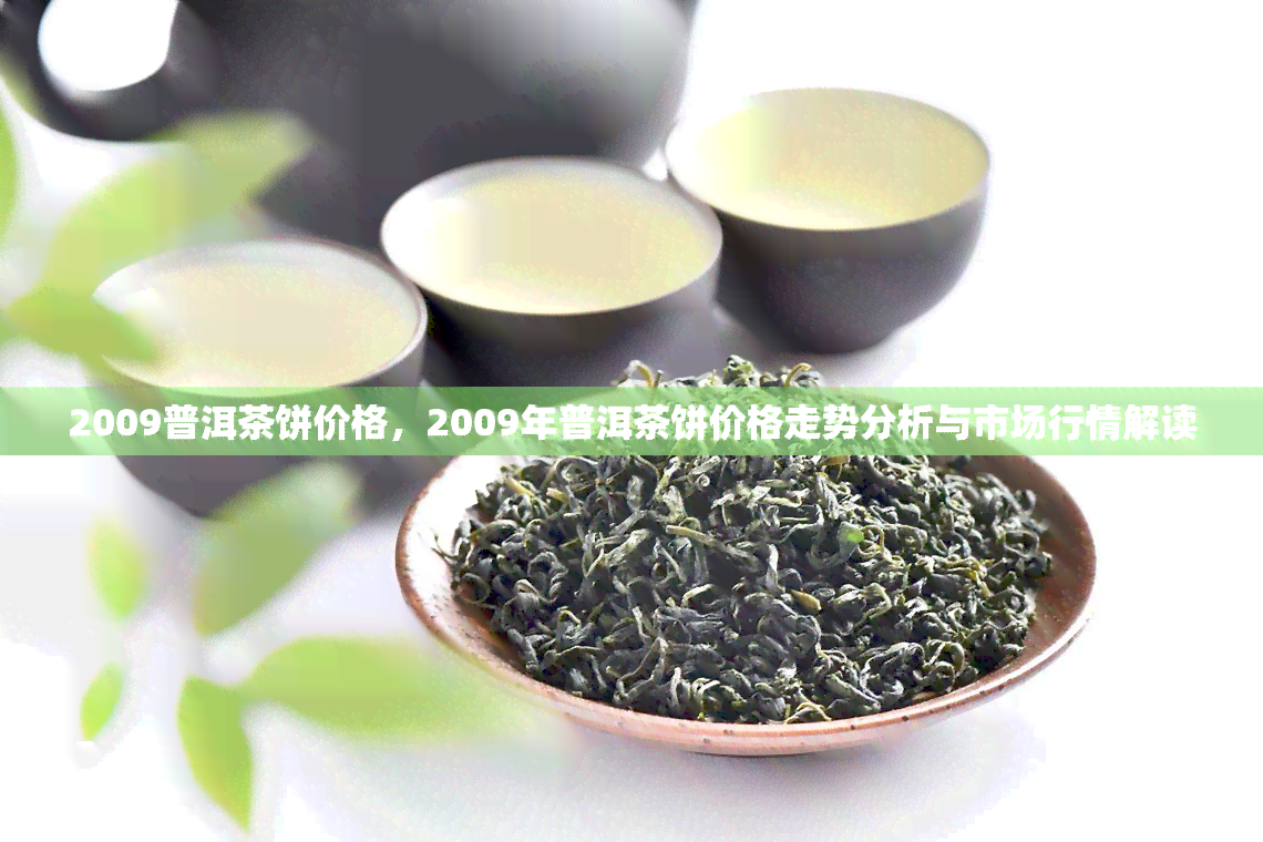 2009普洱茶饼价格，2009年普洱茶饼价格走势分析与市场行情解读