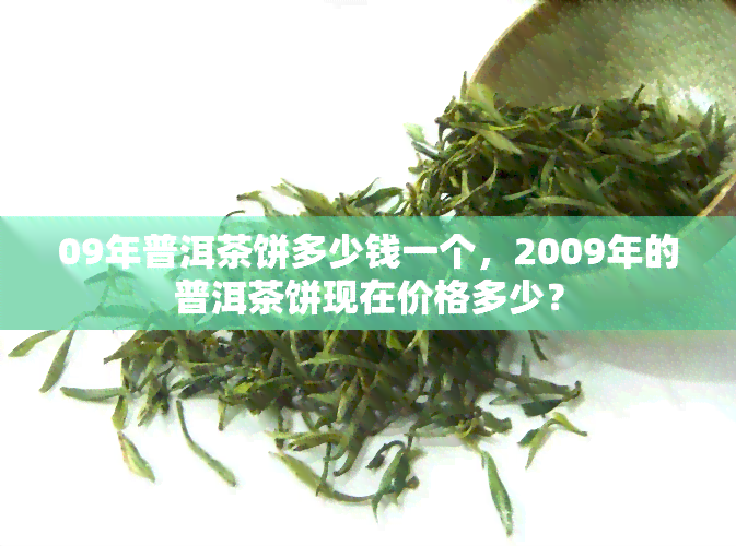 09年普洱茶饼多少钱一个，2009年的普洱茶饼现在价格多少？