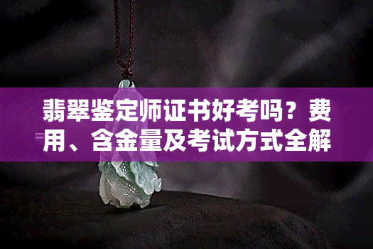 翡翠鉴定师证书好考吗？费用、含金量及考试方式全解析