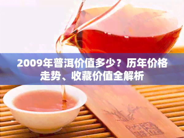 2009年普洱价值多少？历年价格走势、收藏价值全解析