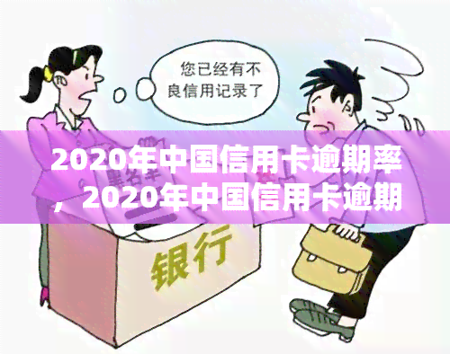 2020年中国信用卡逾期率，2020年中国信用卡逾期率报告出炉，揭示行业现状与风险点