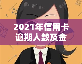 2021年信用卡逾期人数及金额，揭秘2021年信用卡逾期情况：逾期人数及金额大曝光！