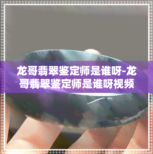 龙哥翡翠鉴定师是谁呀-龙哥翡翠鉴定师是谁呀视频