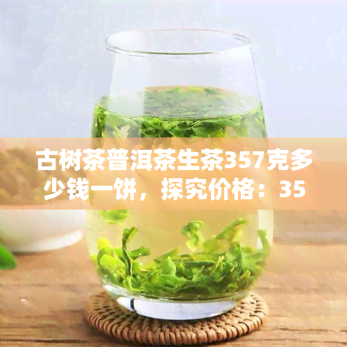 古树茶普洱茶生茶357克多少钱一饼，探究价格：357克古树茶普洱茶生茶的市场价值