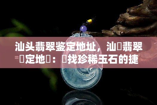 汕头翡翠鉴定地址，汕頭翡翠鑑定地點：尋找珍稀玉石的捷徑