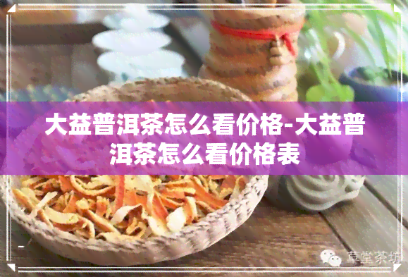 大益普洱茶怎么看价格-大益普洱茶怎么看价格表