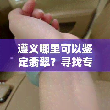 遵义哪里可以鉴定翡翠？寻找专业机构！