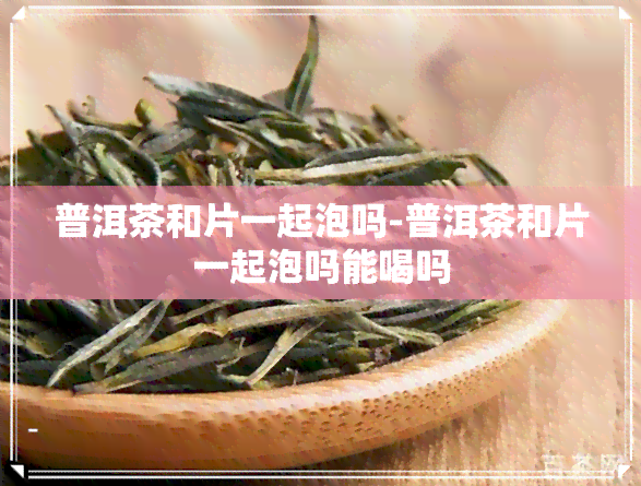 普洱茶和片一起泡吗-普洱茶和片一起泡吗能喝吗