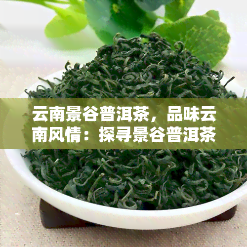 云南景谷普洱茶，品味云南风情：探寻景谷普洱茶的独特魅力