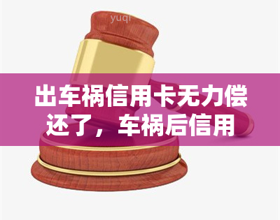 出车祸信用卡无力偿还了，车祸后信用卡欠款无能力偿还，我应该怎么办？