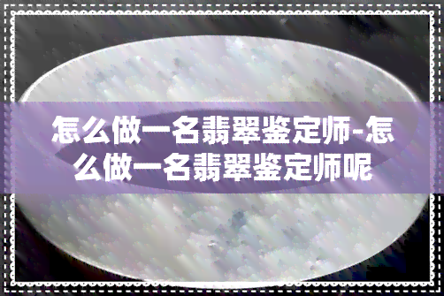 怎么做一名翡翠鉴定师-怎么做一名翡翠鉴定师呢