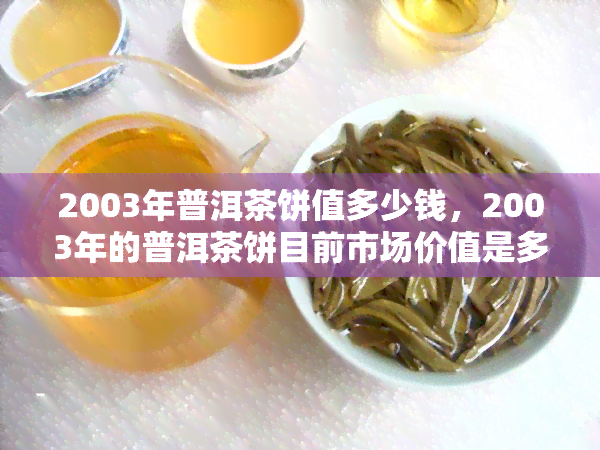 2003年普洱茶饼值多少钱，2003年的普洱茶饼目前市场价值是多少？