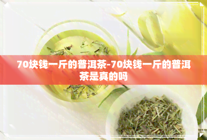 70块钱一斤的普洱茶-70块钱一斤的普洱茶是真的吗