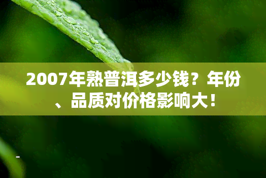 2007年熟普洱多少钱？年份、品质对价格影响大！