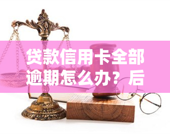 贷款信用卡全部逾期怎么办？后果严重，立即解决！