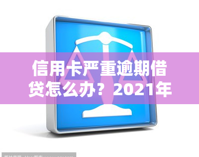 信用卡严重逾期借贷怎么办？2021年处理方式及影响解析