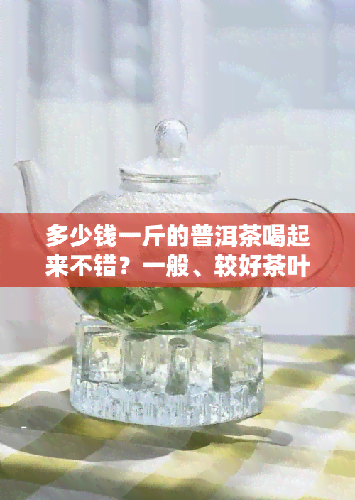 多少钱一斤的普洱茶喝起来不错？一般、较好茶叶的价格是多少？