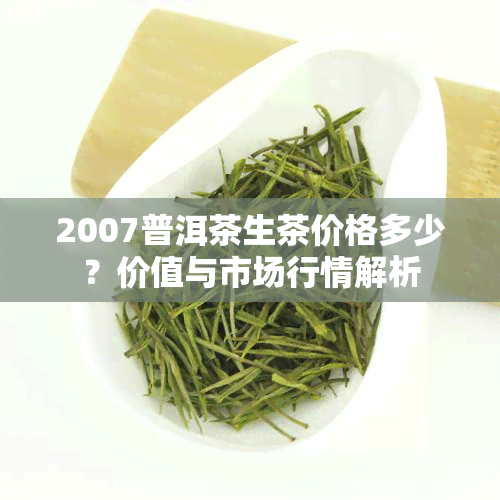 2007普洱茶生茶价格多少？价值与市场行情解析