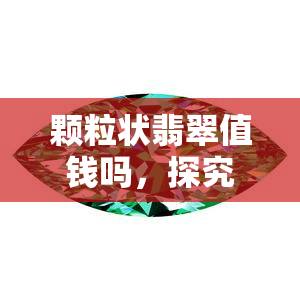 颗粒状翡翠值钱吗，探究颗粒状翡翠的价值：它们真的值钱吗？