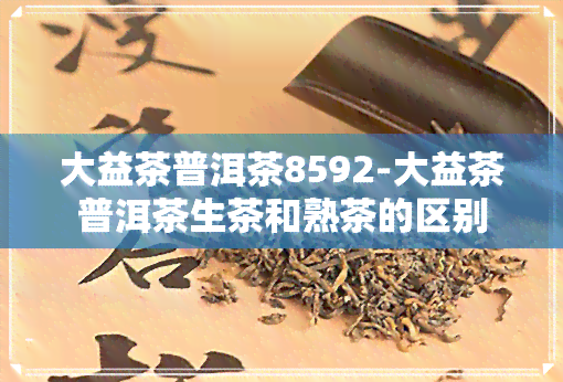 大益茶普洱茶8592-大益茶普洱茶生茶和熟茶的区别