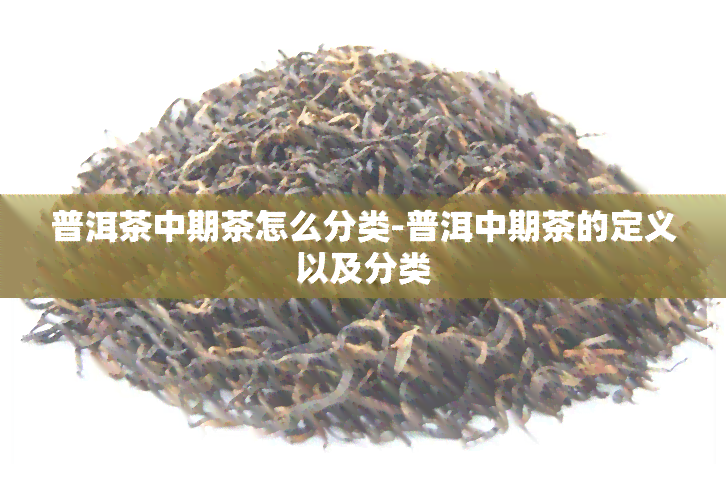 普洱茶中期茶怎么分类-普洱中期茶的定义以及分类