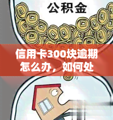 信用卡300块逾期怎么办，如何处理信用卡逾期300元的问题？