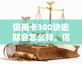 信用卡300块逾期会怎么样，信用卡逾期300块会产生什么后果？