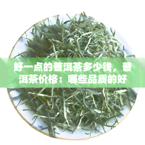 好一点的普洱茶多少钱，普洱茶价格：哪些品质的好一点？