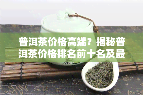 普洱茶价格高端？揭秘普洱茶价格排名前十名及更高价！