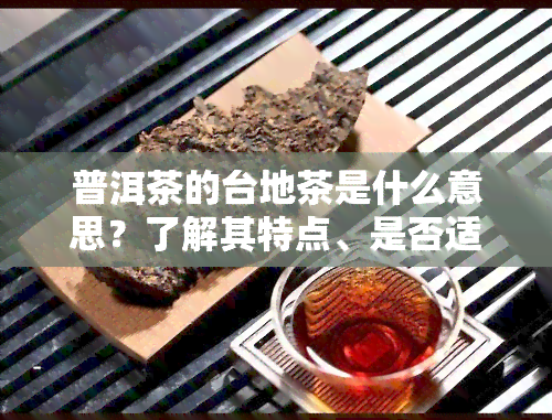 普洱茶的台地茶是什么意思？了解其特点、是否适合饮用及与古树茶的区别