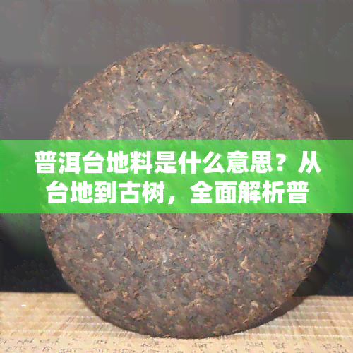 普洱台地料是什么意思？从台地到古树，全面解析普洱茶越陈越香、鉴别方法与区别