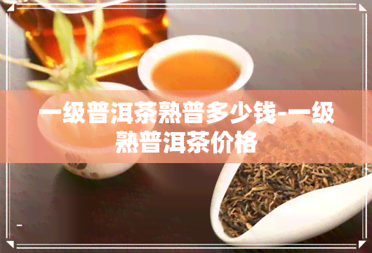 一级普洱茶熟普多少钱-一级熟普洱茶价格