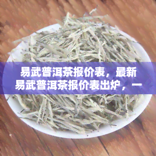 易武普洱茶报价表，最新易武普洱茶报价表出炉，一为快！