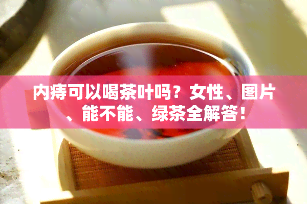 内痔可以喝茶叶吗？女性、图片、能不能、绿茶全解答！