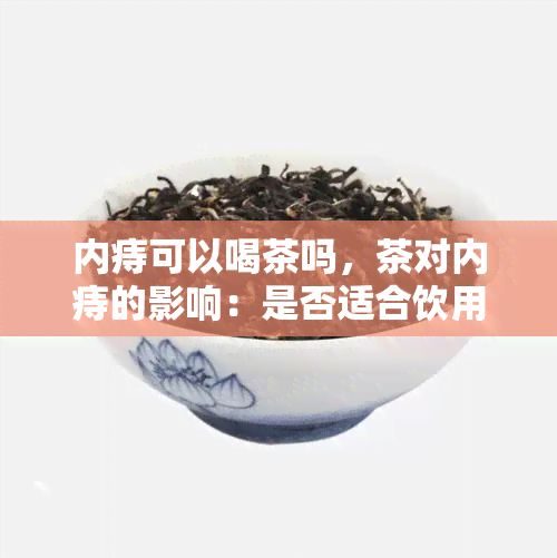 内痔可以喝茶吗，茶对内痔的影响：是否适合饮用？