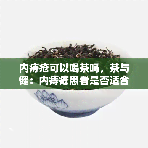 内痔疮可以喝茶吗，茶与健：内痔疮患者是否适合饮茶？