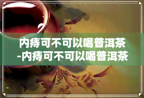 内痔可不可以喝普洱茶-内痔可不可以喝普洱茶水