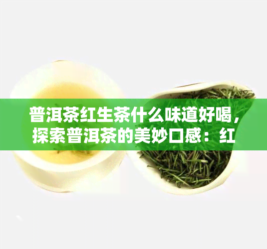 普洱茶红生茶什么味道好喝，探索普洱茶的美妙口感：红生茶的味道解析与品鉴