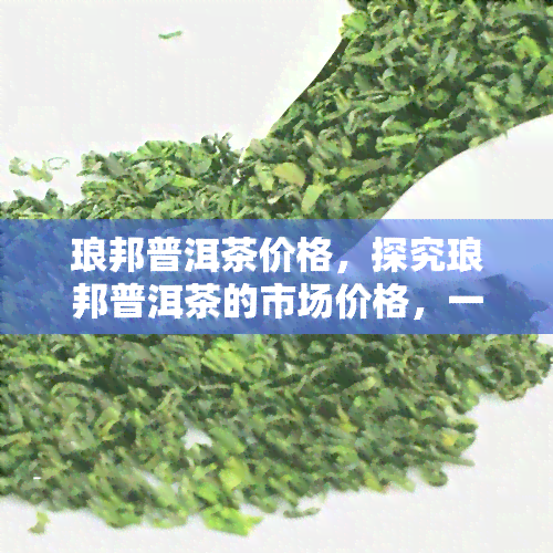 琅邦普洱茶价格，探究琅邦普洱茶的市场价格，一探究竟！