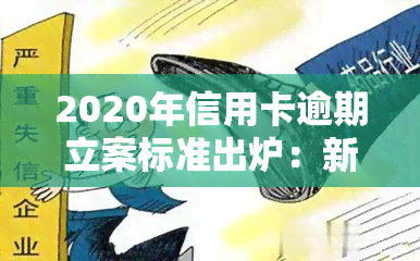 2020年信用卡逾期立案标准出炉：新法规定量刑及解决方案