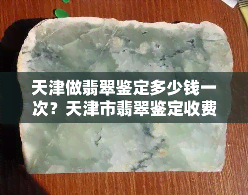 天津做翡翠鉴定多少钱一次？天津市翡翠鉴定收费及能否出具证书查询