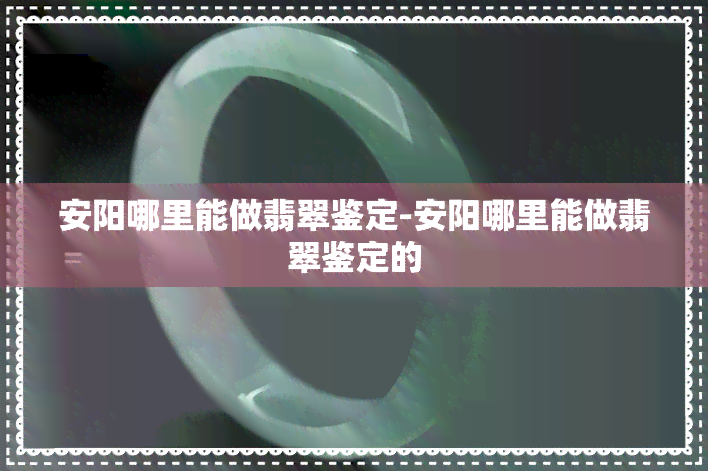 安阳哪里能做翡翠鉴定-安阳哪里能做翡翠鉴定的